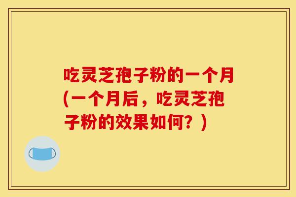 吃灵芝孢子粉的一个月(一个月后，吃灵芝孢子粉的效果如何？)
