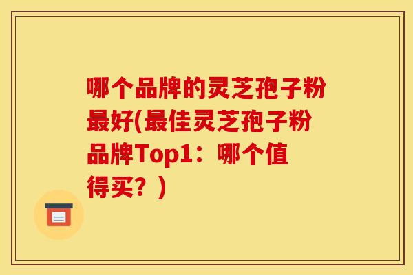 哪个品牌的灵芝孢子粉好(佳灵芝孢子粉品牌Top1：哪个值得买？)