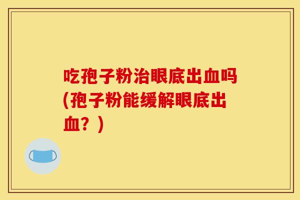 吃孢子粉治眼底出血吗(孢子粉能缓解眼底出血？)