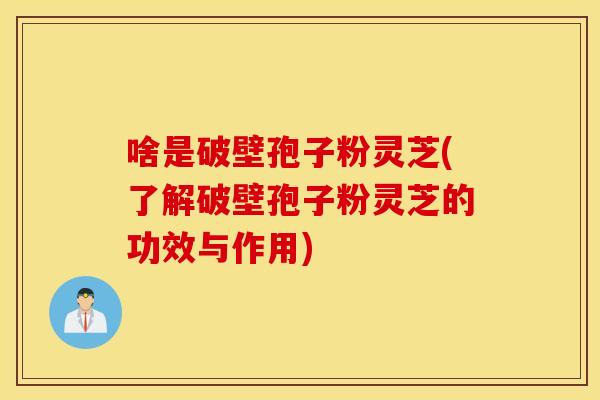 啥是破壁孢子粉灵芝(了解破壁孢子粉灵芝的功效与作用)