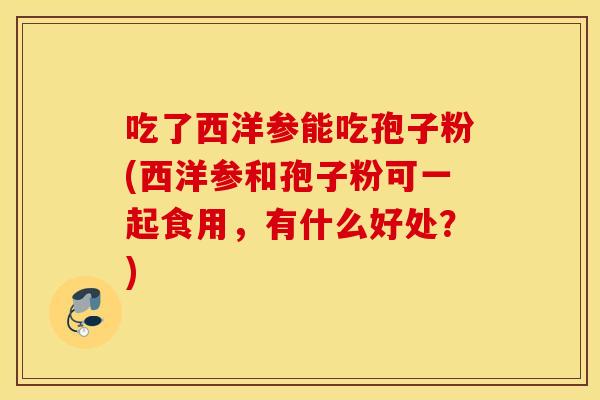 吃了西洋参能吃孢子粉(西洋参和孢子粉可一起食用，有什么好处？)