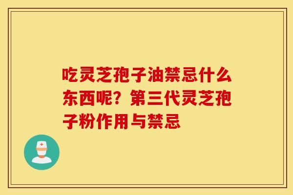吃灵芝孢子油禁忌什么东西呢？第三代灵芝孢子粉作用与禁忌
