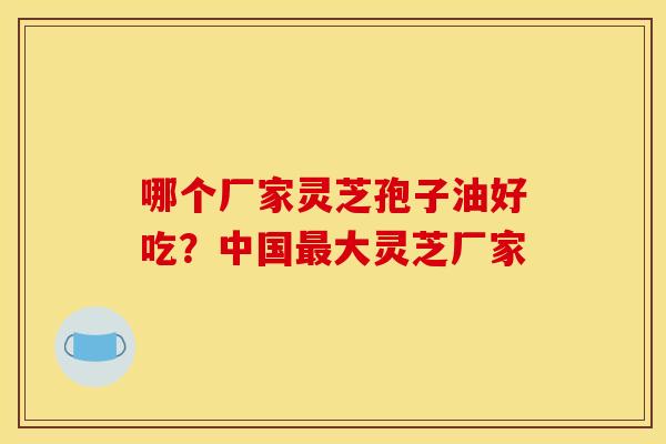 哪个厂家灵芝孢子油好吃？中国最大灵芝厂家