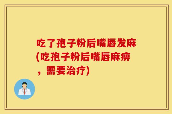 吃了孢子粉后嘴唇发麻(吃孢子粉后嘴唇麻痹，需要治疗)