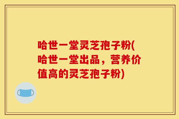 哈世一堂灵芝孢子粉(哈世一堂出品，营养价值高的灵芝孢子粉)
