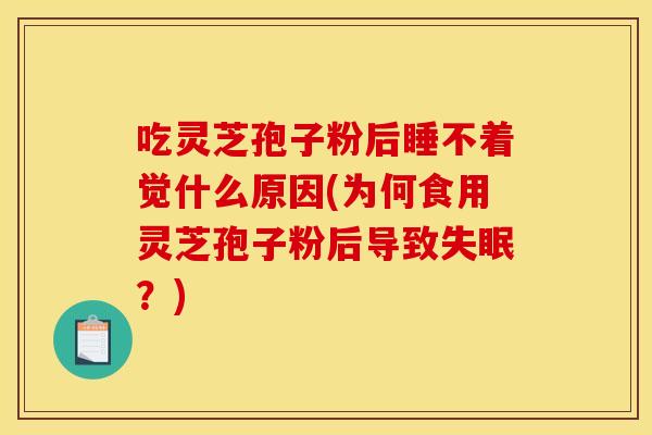 吃灵芝孢子粉后睡不着觉什么原因(为何食用灵芝孢子粉后导致失眠？)