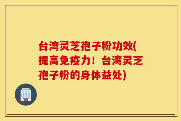 台湾灵芝孢子粉功效(提高免疫力！台湾灵芝孢子粉的身体益处)