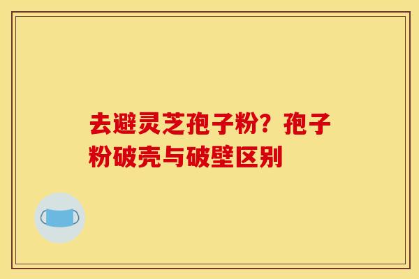 去避灵芝孢子粉？孢子粉破壳与破壁区别