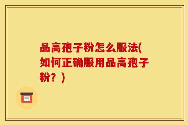 品高孢子粉怎么服法(如何正确服用品高孢子粉？)
