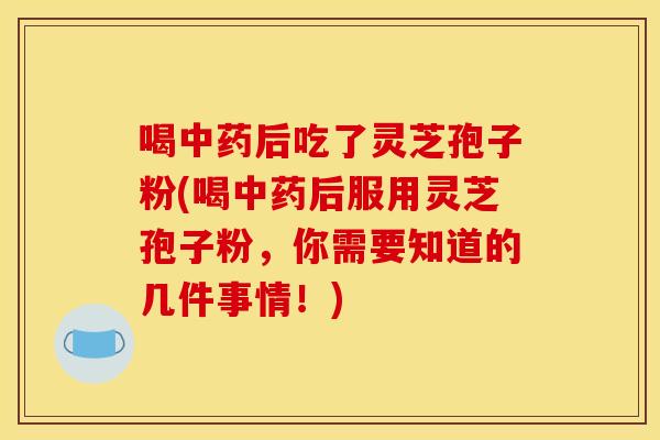 喝中药后吃了灵芝孢子粉(喝中药后服用灵芝孢子粉，你需要知道的几件事情！)