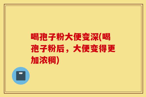 喝孢子粉大便变深(喝孢子粉后，大便变得更加浓稠)