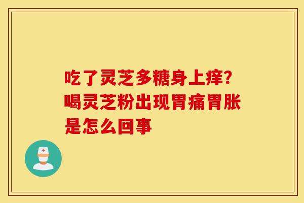 吃了灵芝多糖身上痒？喝灵芝粉出现胃痛胃胀是怎么回事