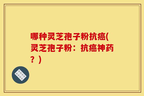 哪种灵芝孢子粉抗(灵芝孢子粉：抗神药？)