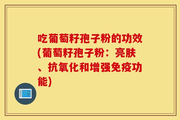 吃葡萄籽孢子粉的功效(葡萄籽孢子粉：亮肤、抗氧化和增强免疫功能)