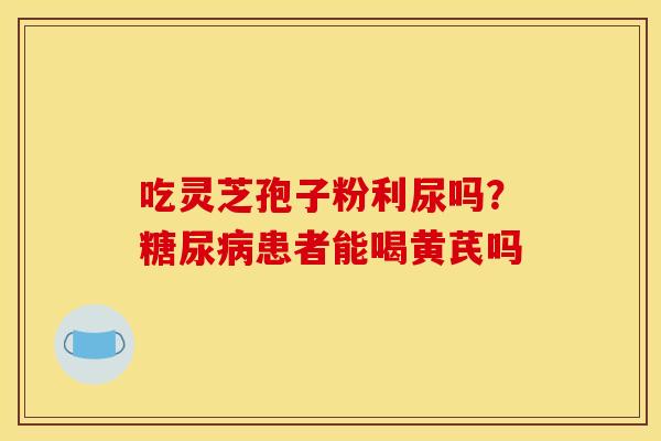 吃灵芝孢子粉利尿吗？糖尿病患者能喝黄芪吗