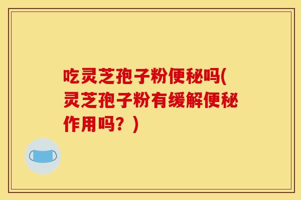 吃灵芝孢子粉便秘吗(灵芝孢子粉有缓解便秘作用吗？)