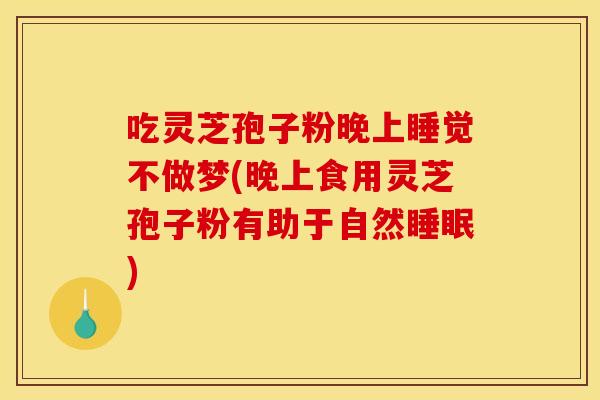 吃灵芝孢子粉晚上睡觉不做梦(晚上食用灵芝孢子粉有助于自然睡眠)