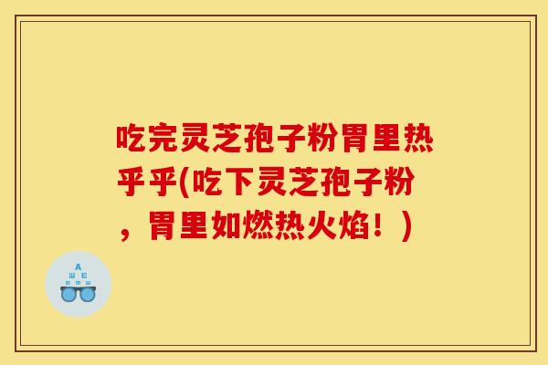 吃完灵芝孢子粉胃里热乎乎(吃下灵芝孢子粉，胃里如燃热火焰！)