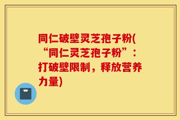 同仁破壁灵芝孢子粉(“同仁灵芝孢子粉”：打破壁限制，释放营养力量)