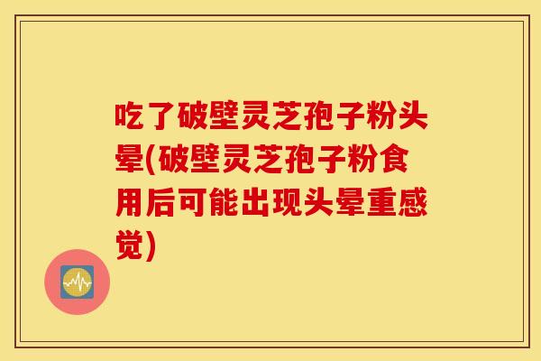 吃了破壁灵芝孢子粉头晕(破壁灵芝孢子粉食用后可能出现头晕重感觉)