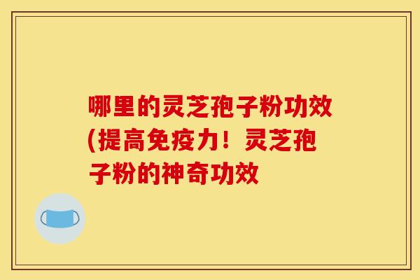 哪里的灵芝孢子粉功效(提高免疫力！灵芝孢子粉的神奇功效