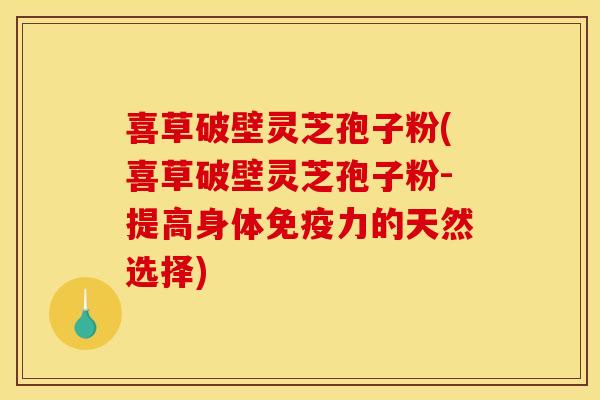 喜草破壁灵芝孢子粉(喜草破壁灵芝孢子粉-提高身体免疫力的天然选择)