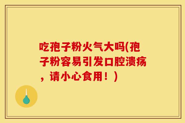 吃孢子粉火气大吗(孢子粉容易引发口腔溃疡，请小心食用！)