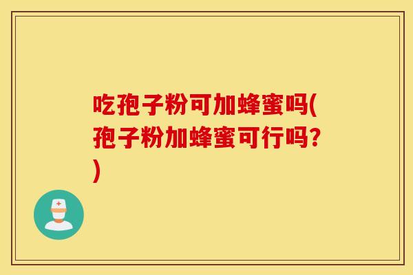 吃孢子粉可加蜂蜜吗(孢子粉加蜂蜜可行吗？)