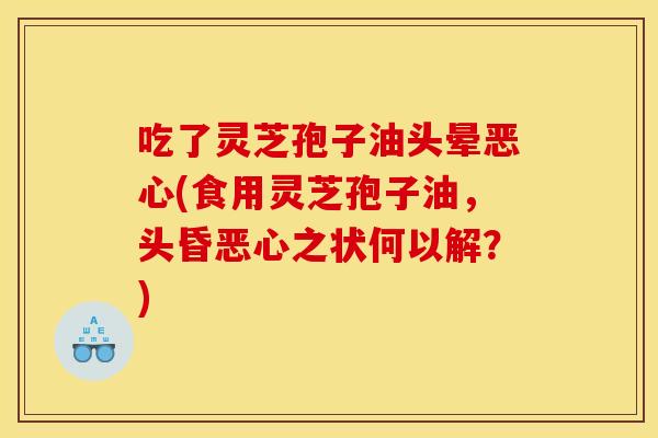 吃了灵芝孢子油头晕恶心(食用灵芝孢子油，头昏恶心之状何以解？)
