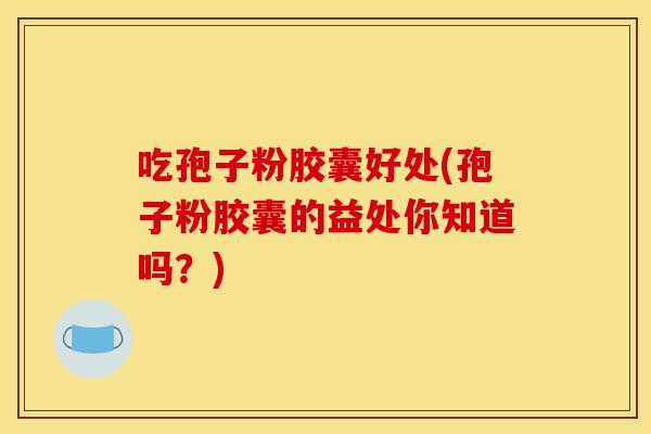 吃孢子粉胶囊好处(孢子粉胶囊的益处你知道吗？)