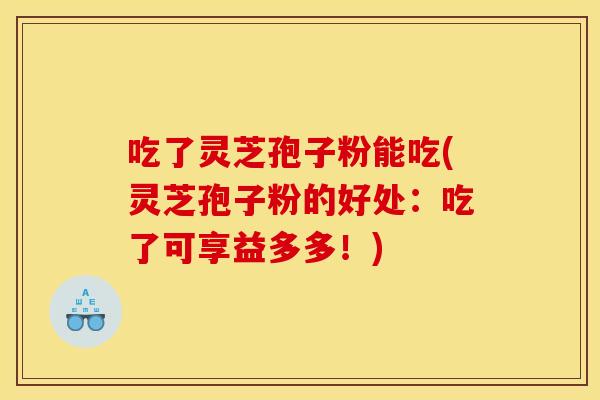 吃了灵芝孢子粉能吃(灵芝孢子粉的好处：吃了可享益多多！)