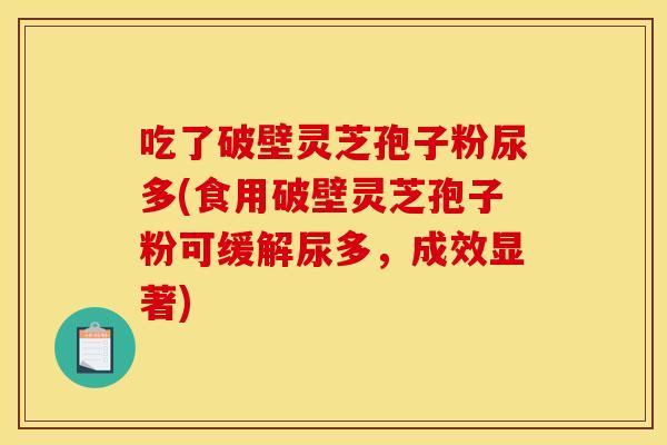 吃了破壁灵芝孢子粉尿多(食用破壁灵芝孢子粉可缓解尿多，成效显著)