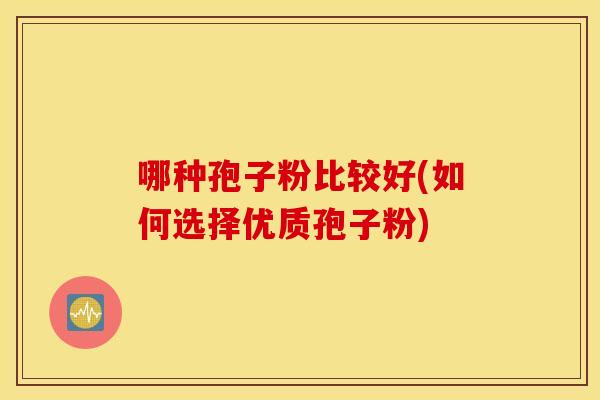 哪种孢子粉比较好(如何选择优质孢子粉)