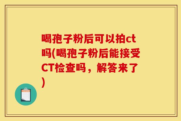 喝孢子粉后可以拍ct吗(喝孢子粉后能接受CT检查吗，解答来了)