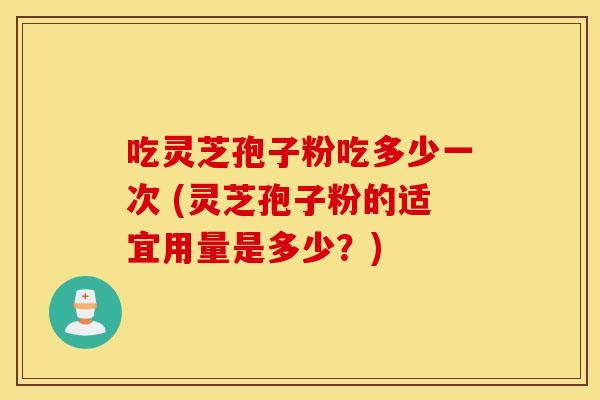 吃灵芝孢子粉吃多少一次 (灵芝孢子粉的适宜用量是多少？)