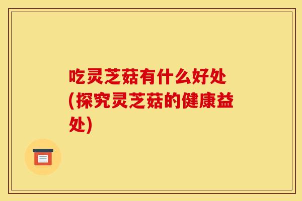 吃灵芝菇有什么好处 (探究灵芝菇的健康益处)