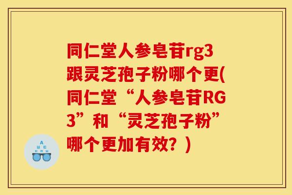 同仁堂人参皂苷rg3跟灵芝孢子粉哪个更(同仁堂“人参皂苷RG3”和“灵芝孢子粉”哪个更加有效？)