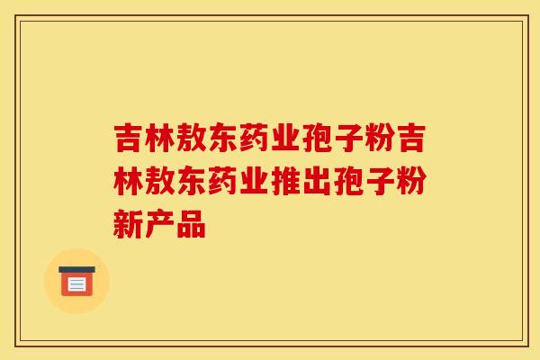 吉林敖东药业孢子粉吉林敖东药业推出孢子粉新产品