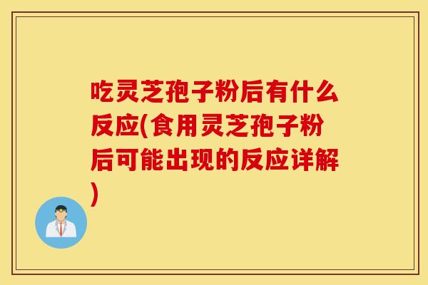吃灵芝孢子粉后有什么反应(食用灵芝孢子粉后可能出现的反应详解)