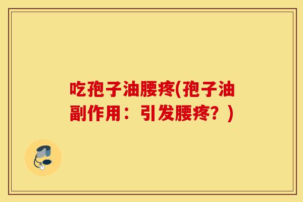 吃孢子油腰疼(孢子油副作用：引发腰疼？)