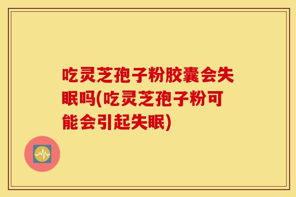 吃灵芝孢子粉胶囊会失眠吗(吃灵芝孢子粉可能会引起失眠)