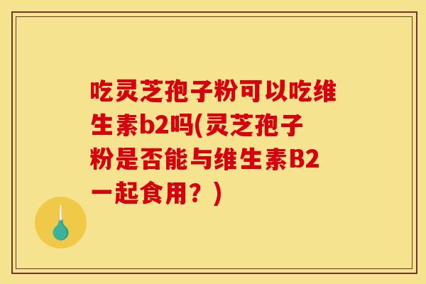 吃灵芝孢子粉可以吃维生素b2吗(灵芝孢子粉是否能与维生素B2一起食用？)