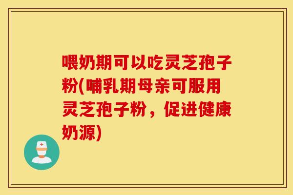 喂奶期可以吃灵芝孢子粉(哺乳期母亲可服用灵芝孢子粉，促进健康奶源)