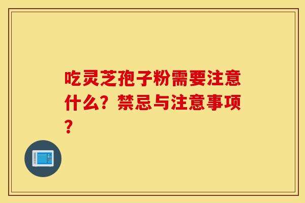 吃灵芝孢子粉需要注意什么？禁忌与注意事项？
