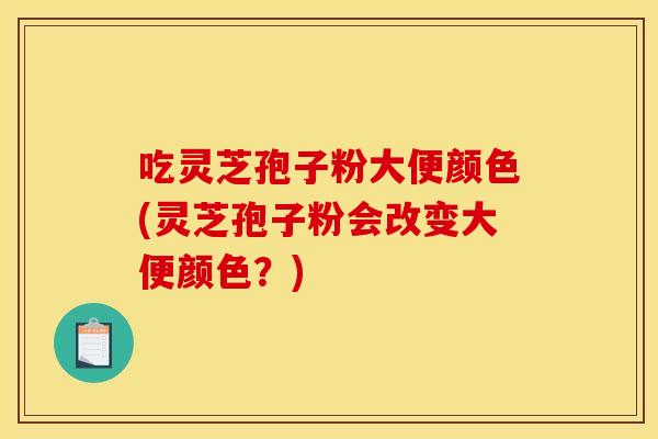 吃灵芝孢子粉大便颜色(灵芝孢子粉会改变大便颜色？)