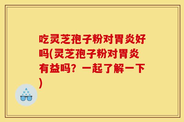 吃灵芝孢子粉对胃炎好吗(灵芝孢子粉对胃炎有益吗？一起了解一下)