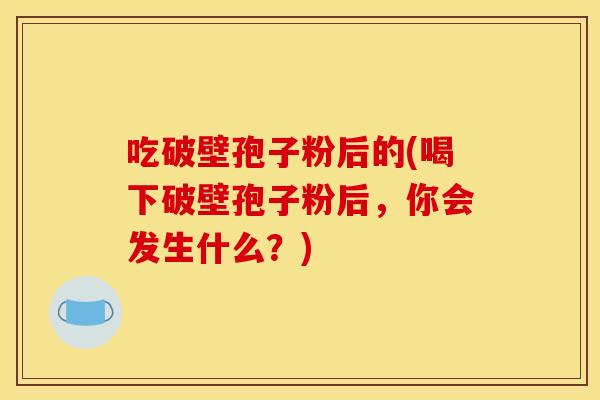 吃破壁孢子粉后的(喝下破壁孢子粉后，你会发生什么？)