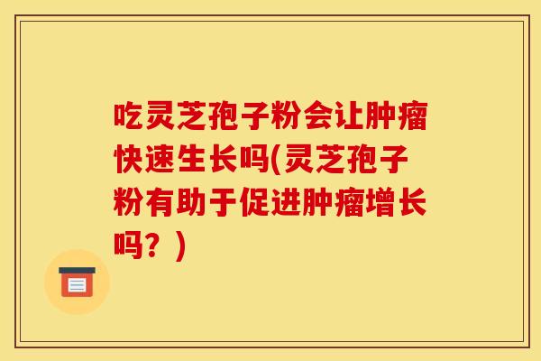 吃灵芝孢子粉会让肿瘤快速生长吗(灵芝孢子粉有助于促进肿瘤增长吗？)