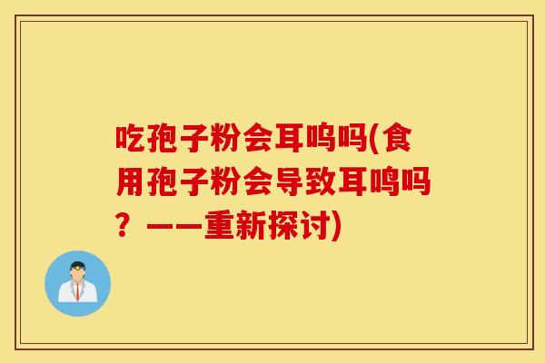 吃孢子粉会耳呜吗(食用孢子粉会导致耳鸣吗？——重新探讨)
