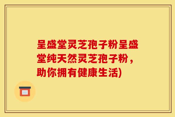 呈盛堂灵芝孢子粉呈盛堂纯天然灵芝孢子粉，助你拥有健康生活)